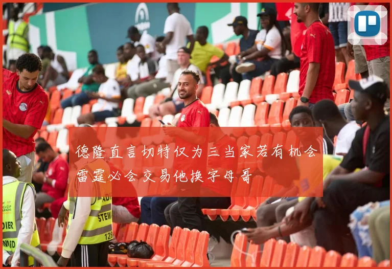 德隆直言切特仅为三当家若有机会雷霆必会交易他换字母哥
