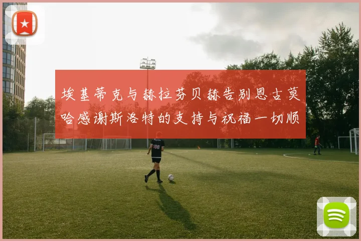埃基蒂克与赫拉芬贝赫告别恩古莫哈感谢斯洛特的支持与祝福一切顺利