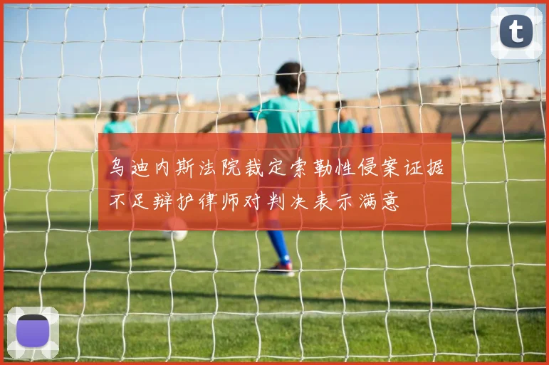 乌迪内斯法院裁定索勒性侵案证据不足辩护律师对判决表示满意