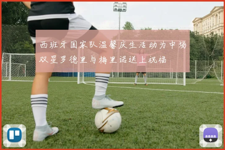 西班牙国家队温馨庆生活动为中场双星罗德里与梅里诺送上祝福