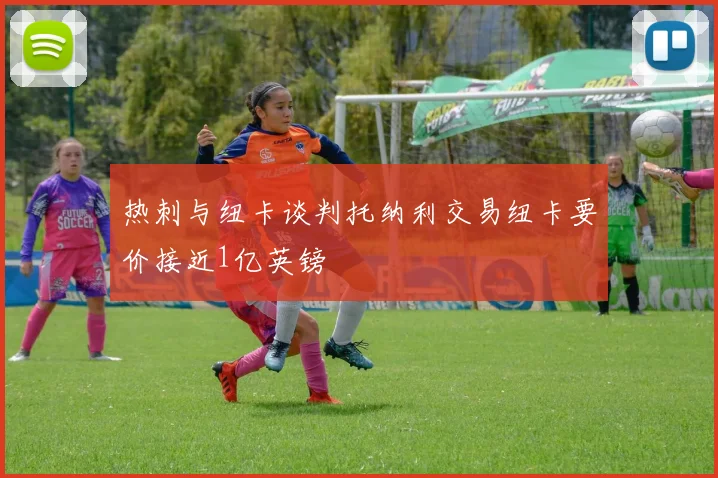 热刺与纽卡谈判托纳利交易纽卡要价接近1亿英镑