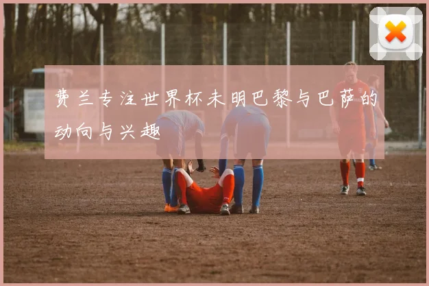 费兰专注世界杯未明巴黎与巴萨的动向与兴趣