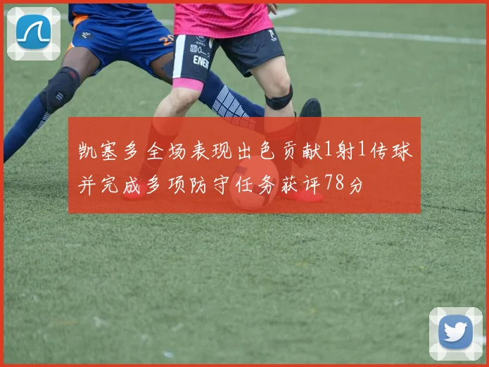 凯塞多全场表现出色贡献1射1传球并完成多项防守任务获评78分
