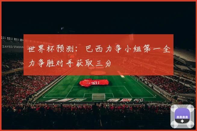 世界杯预测：巴西力争小组第一全力争胜对手获取三分
