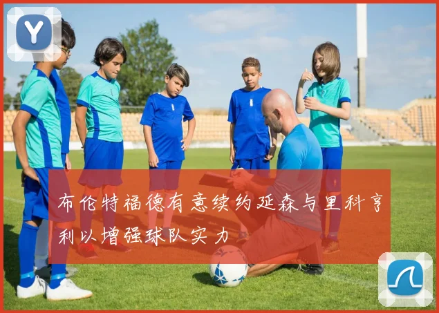 布伦特福德有意续约延森与里科亨利以增强球队实力