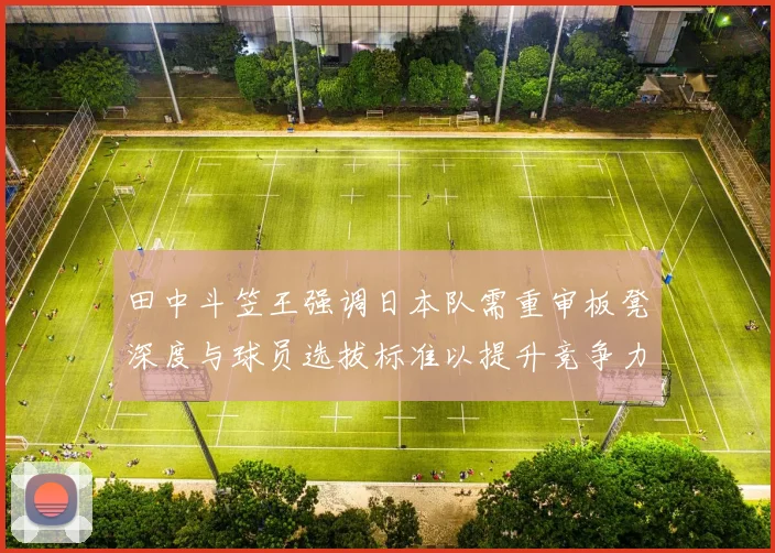 田中斗笠王强调日本队需重审板凳深度与球员选拔标准以提升竞争力