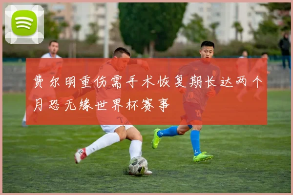 费尔明重伤需手术恢复期长达两个月恐无缘世界杯赛事