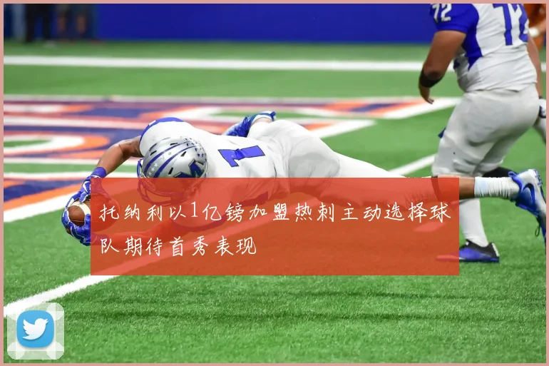 托纳利以1亿镑加盟热刺主动选择球队期待首秀表现