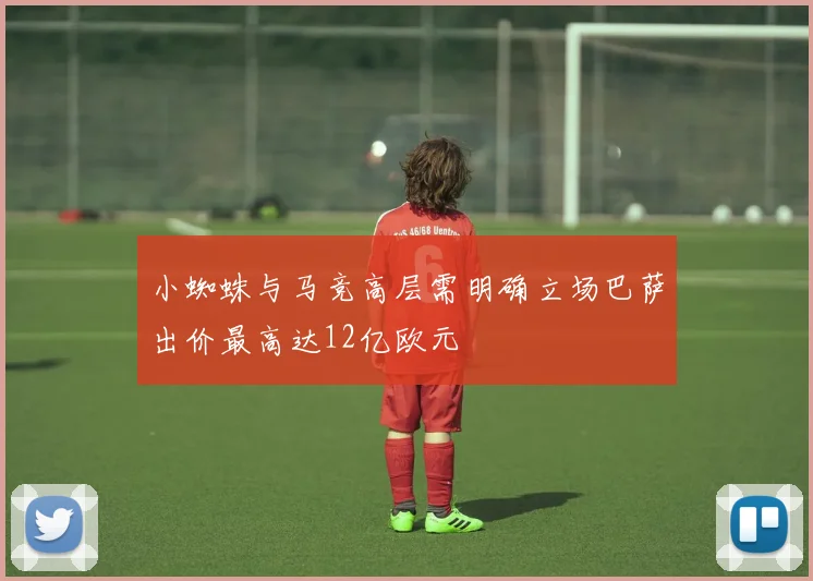 小蜘蛛与马竞高层需明确立场巴萨出价最高达12亿欧元