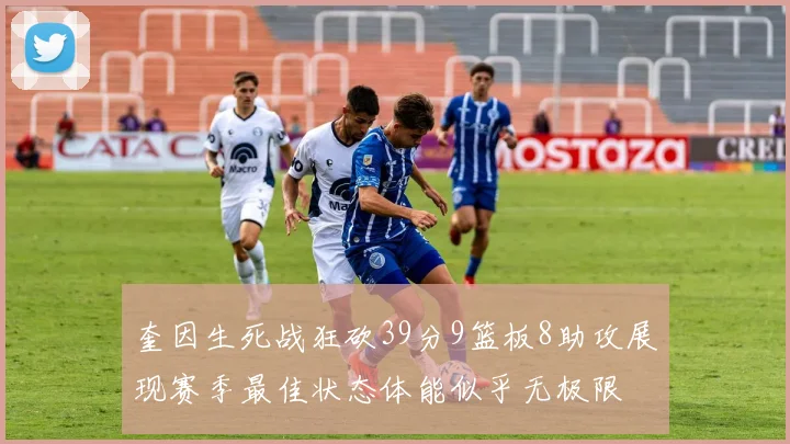 奎因生死战狂砍39分9篮板8助攻展现赛季最佳状态体能似乎无极限