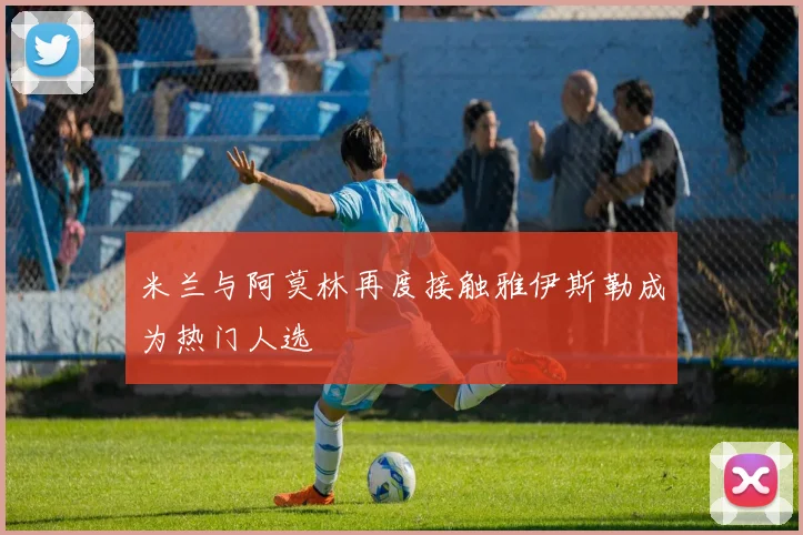 米兰与阿莫林再度接触雅伊斯勒成为热门人选