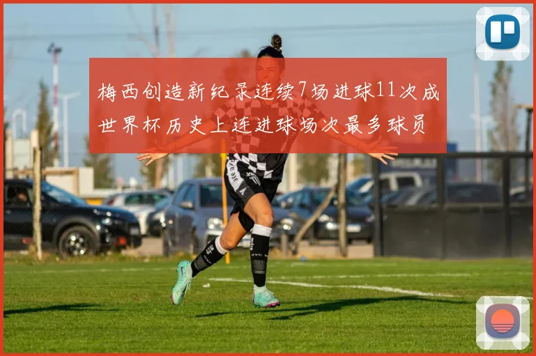 梅西创造新纪录连续7场进球11次成世界杯历史上连进球场次最多球员