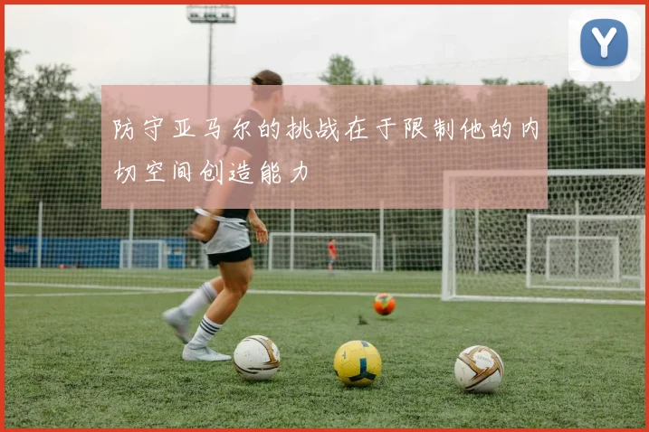 防守亚马尔的挑战在于限制他的内切空间创造能力