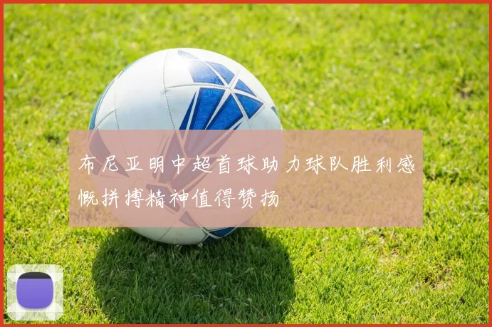 布尼亚明中超首球助力球队胜利感慨拼搏精神值得赞扬